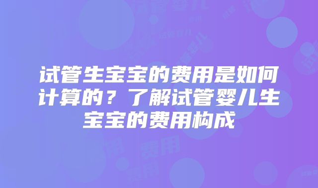 试管生宝宝的费用是如何计算的？了解试管婴儿生宝宝的费用构成
