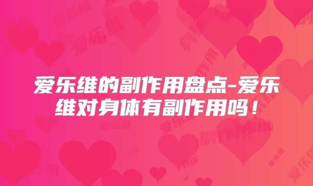 爱乐维的副作用盘点-爱乐维对身体有副作用吗！