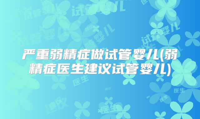 严重弱精症做试管婴儿(弱精症医生建议试管婴儿)