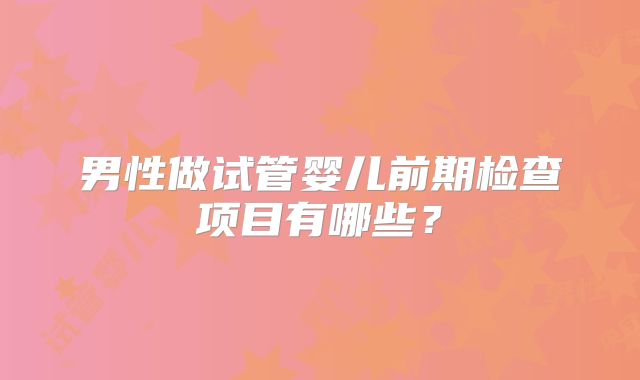男性做试管婴儿前期检查项目有哪些？