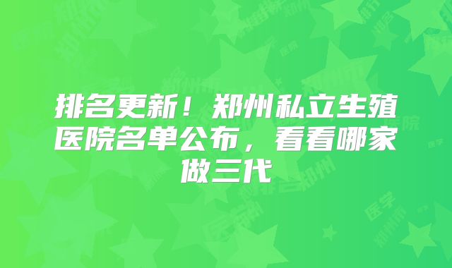 排名更新！郑州私立生殖医院名单公布，看看哪家做三代