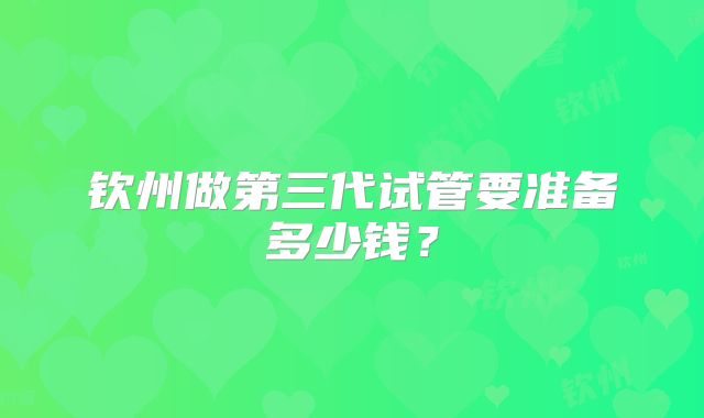 钦州做第三代试管要准备多少钱？