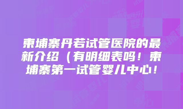 柬埔寨丹若试管医院的最新介绍（有明细表吗！柬埔寨第一试管婴儿中心！