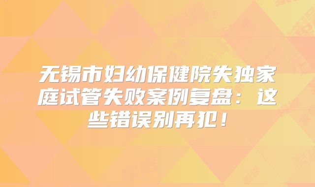 无锡市妇幼保健院失独家庭试管失败案例复盘：这些错误别再犯！