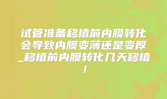 试管准备移植前内膜转化会导致内膜变薄还是变厚_移植前内膜转化几天移植!