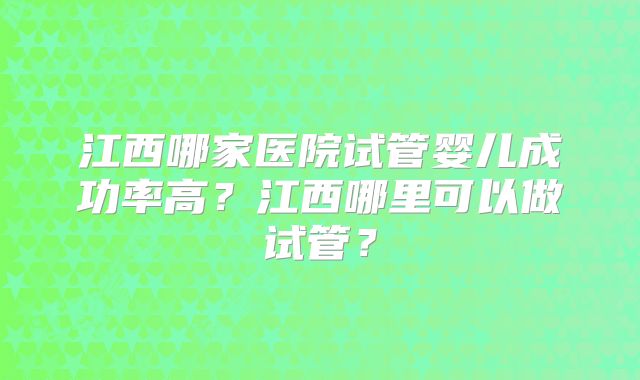 江西哪家医院试管婴儿成功率高?江西哪里可以做试管?
