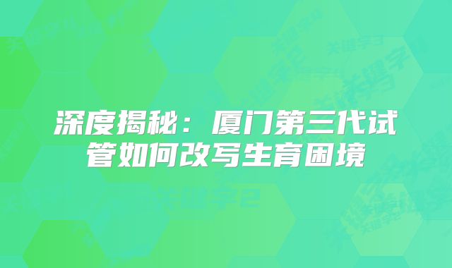 深度揭秘:厦门第三代试管如何改写生育困境