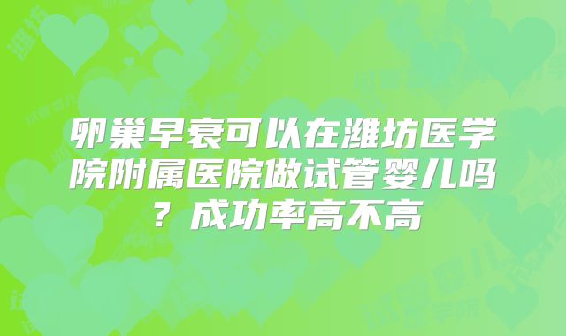 卵巢早衰可以在潍坊医学院附属医院做试管婴儿吗？成功率高不高