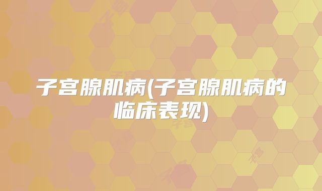 子宫腺肌病(子宫腺肌病的临床表现)