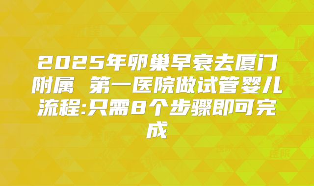 2025年卵巢早衰去厦门附属 第一医院做试管婴儿流程:只需8个步骤即可完成