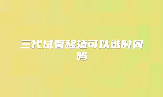 三代试管移植可以选时间吗