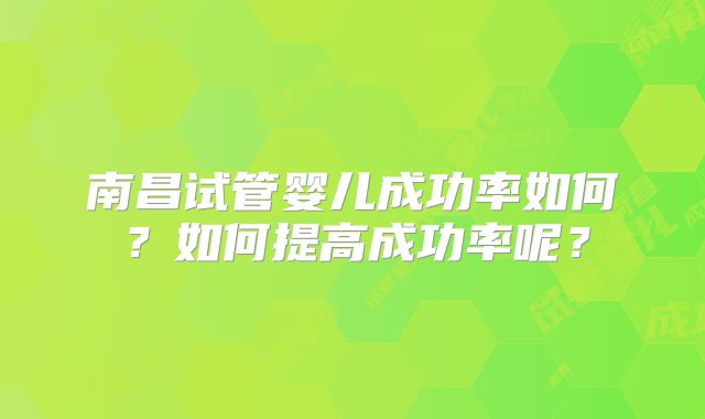 南昌试管婴儿成功率如何?如何提高成功率呢?