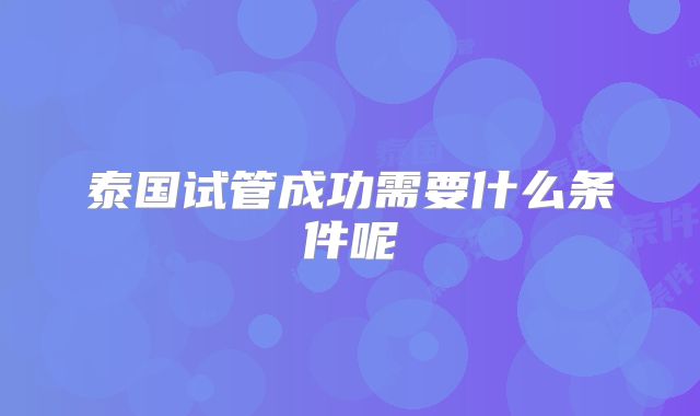 泰国试管成功需要什么条件呢
