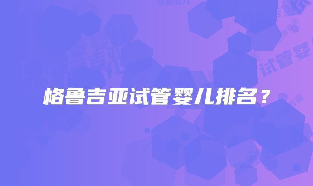 格鲁吉亚试管婴儿排名？