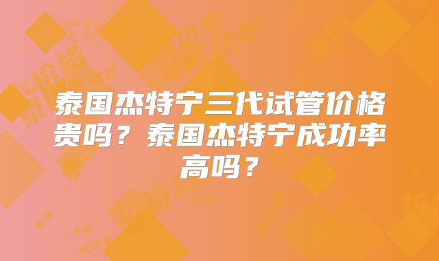 泰国杰特宁三代试管价格贵吗？泰国杰特宁成功率高吗？