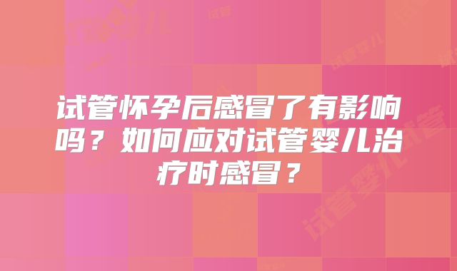 试管怀孕后感冒了有影响吗？如何应对试管婴儿治疗时感冒？
