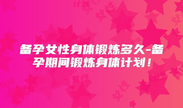 备孕女性身体锻炼多久-备孕期间锻炼身体计划！