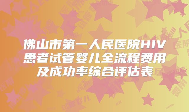 佛山市第一人民医院HIV患者试管婴儿全流程费用及成功率综合评估表