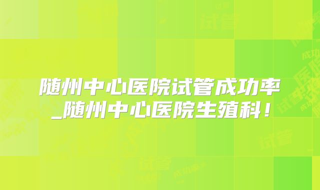随州中心医院试管成功率_随州中心医院生殖科!