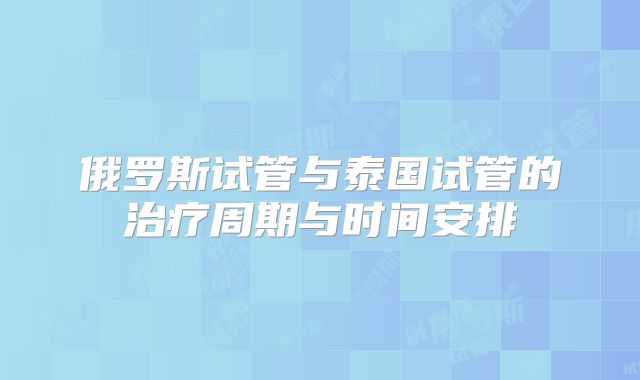俄罗斯试管与泰国试管的治疗周期与时间安排
