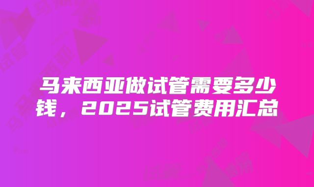马来西亚做试管需要多少钱，2025试管费用汇总