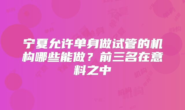 宁夏允许单身做试管的机构哪些能做?前三名在意料之中