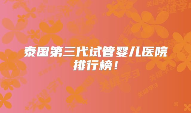 泰国第三代试管婴儿医院排行榜！