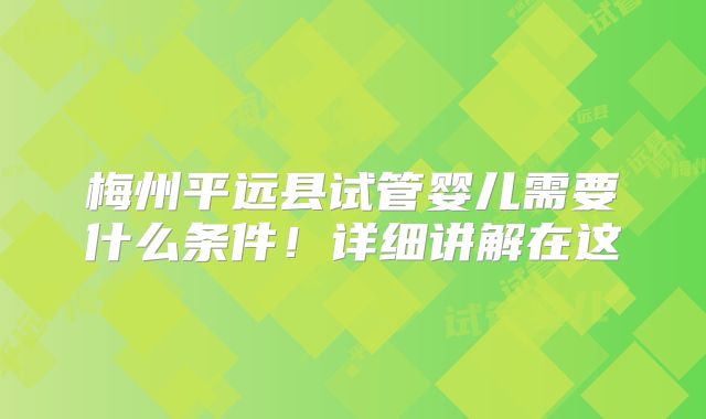 梅州平远县试管婴儿需要什么条件!详细讲解在这
