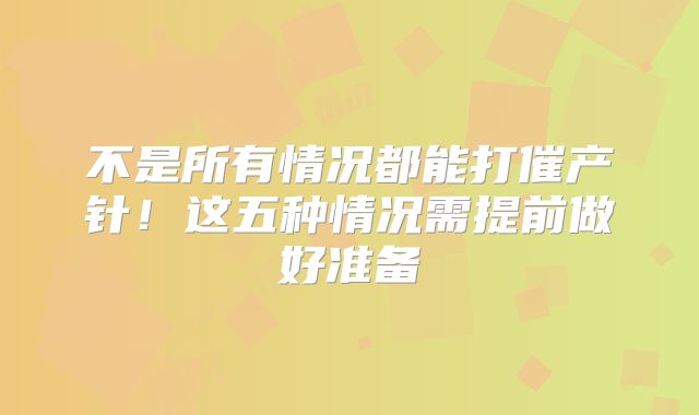 不是所有情况都能打催产针!这五种情况需提前做好准备