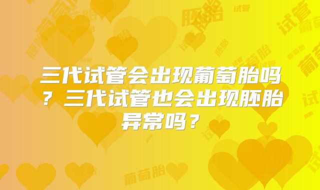 三代试管会出现葡萄胎吗？三代试管也会出现胚胎异常吗？