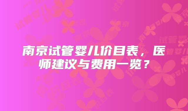 南京试管婴儿价目表，医师建议与费用一览？