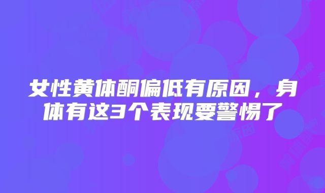 女性黄体酮偏低有原因,身体有这3个表现要警惕了