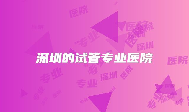 深圳的试管专业医院