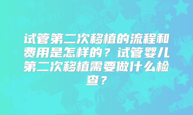 试管第二次移植的流程和费用是怎样的?试管婴儿第二次移植需要做什么检查?