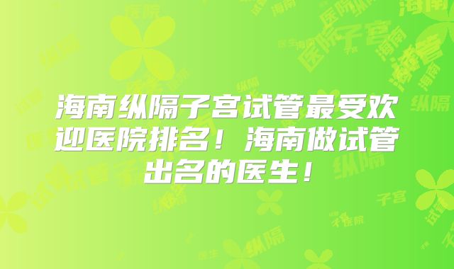 海南纵隔子宫试管最受欢迎医院排名!海南做试管出名的医生!