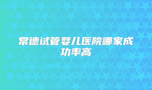 常德试管婴儿医院哪家成功率高