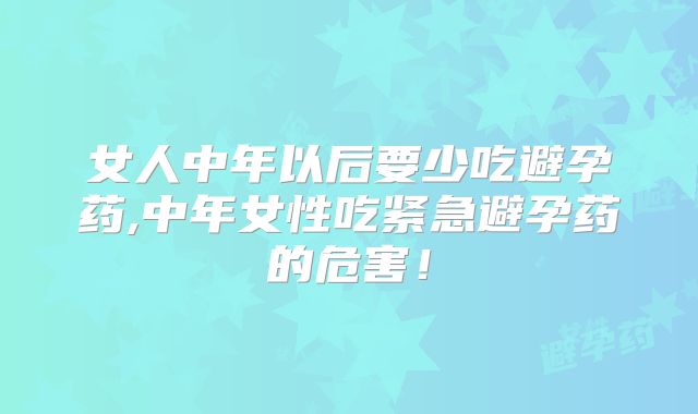 女人中年以后要少吃避孕药,中年女性吃紧急避孕药的危害!
