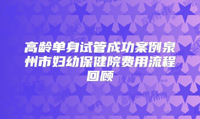 高龄单身试管成功案例泉州市妇幼保健院费用流程回顾