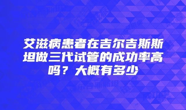 艾滋病患者在吉尔吉斯斯坦做三代试管的成功率高吗？大概有多少
