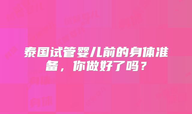 泰国试管婴儿前的身体准备，你做好了吗？