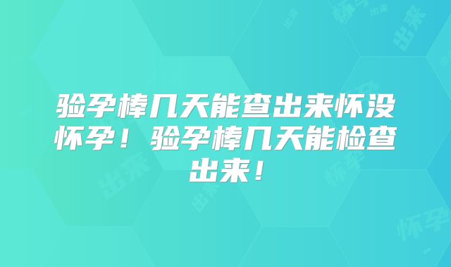 验孕棒几天能查出来怀没怀孕！验孕棒几天能检查出来！