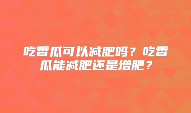 吃香瓜可以减肥吗?吃香瓜能减肥还是增肥?