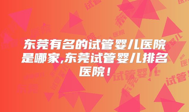 东莞有名的试管婴儿医院是哪家,东莞试管婴儿排名医院！