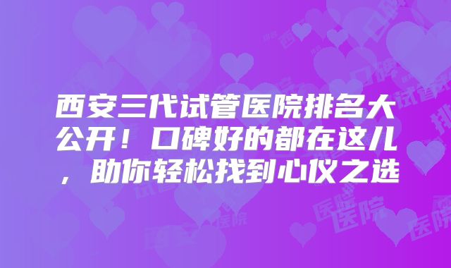 西安三代试管医院排名大公开!口碑好的都在这儿,助你轻松找到心仪之选