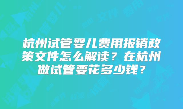 杭州试管婴儿费用报销政策文件怎么解读？在杭州做试管要花多少钱？