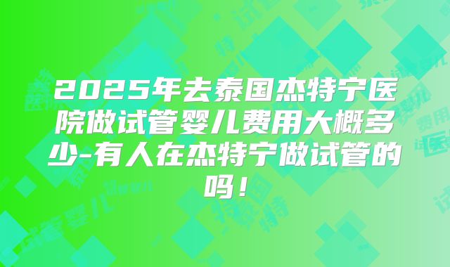 2025年去泰国杰特宁医院做试管婴儿费用大概多少-有人在杰特宁做试管的吗！