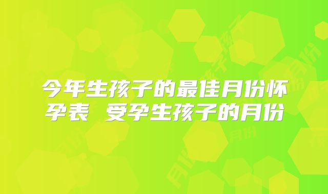 今年生孩子的最佳月份怀孕表 受孕生孩子的月份