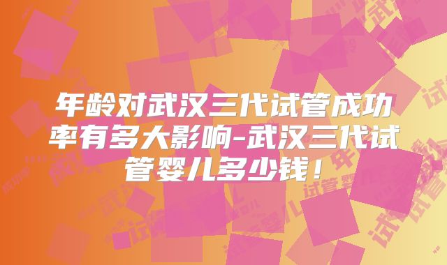 年龄对武汉三代试管成功率有多大影响-武汉三代试管婴儿多少钱！