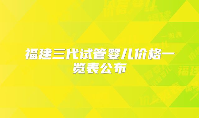 福建三代试管婴儿价格一览表公布