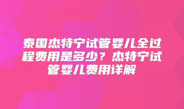 泰国杰特宁试管婴儿全过程费用是多少？杰特宁试管婴儿费用详解